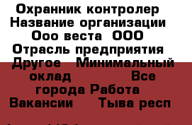 Охранник-контролер › Название организации ­ Ооо веста, ООО › Отрасль предприятия ­ Другое › Минимальный оклад ­ 50 000 - Все города Работа » Вакансии   . Тыва респ.